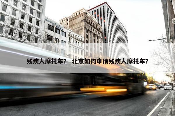 残疾人摩托车？ 北京如何申请残疾人摩托车？