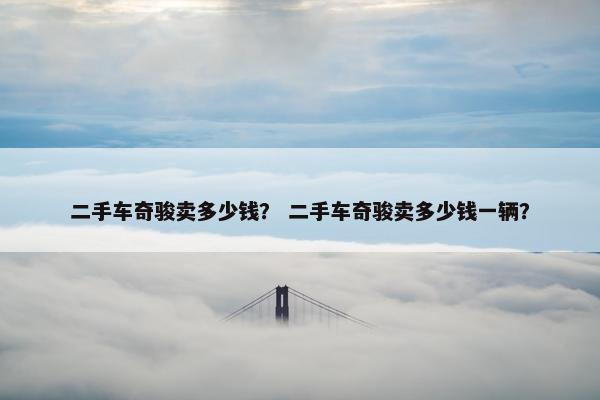 二手车奇骏卖多少钱？ 二手车奇骏卖多少钱一辆？