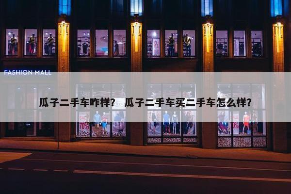 瓜子二手车咋样？ 瓜子二手车买二手车怎么样？