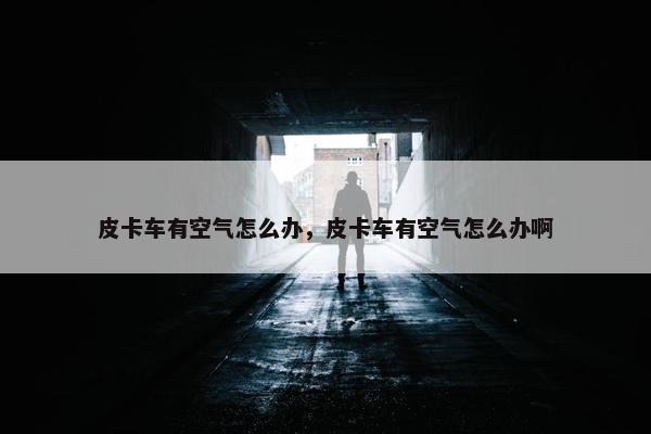 皮卡车有空气怎么办，皮卡车有空气怎么办啊