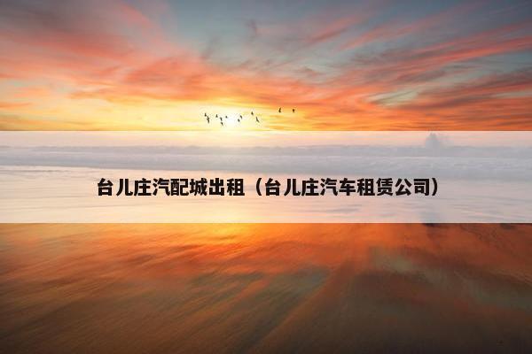 台儿庄汽配城出租（台儿庄汽车租赁公司）