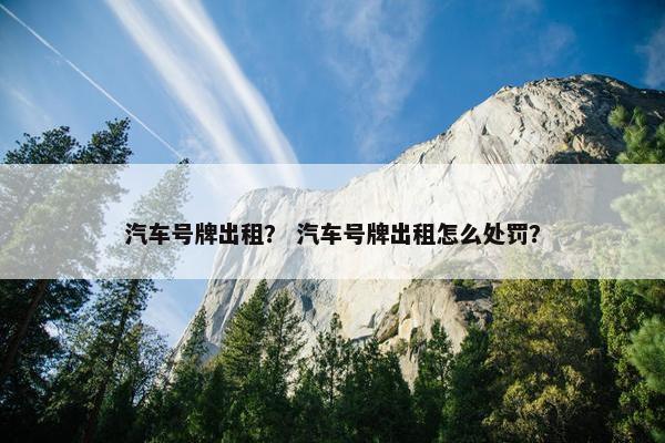 汽车号牌出租？ 汽车号牌出租怎么处罚？