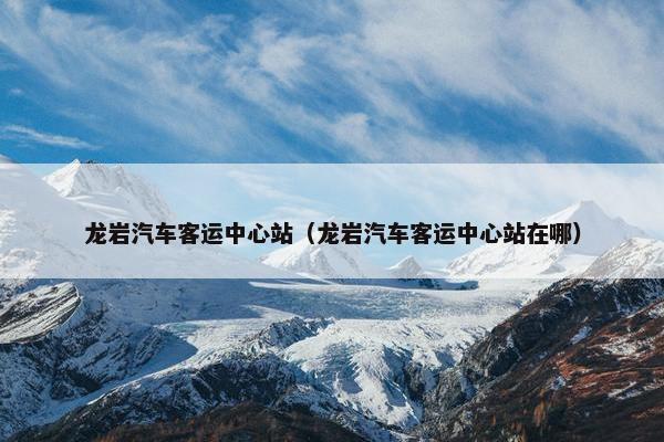 龙岩汽车客运中心站（龙岩汽车客运中心站在哪）