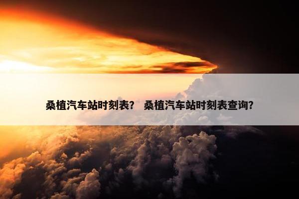 桑植汽车站时刻表？ 桑植汽车站时刻表查询？