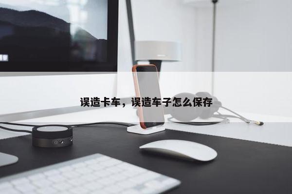 误造卡车，误造车子怎么保存