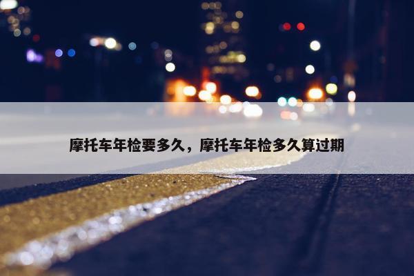 摩托车年检要多久，摩托车年检多久算过期