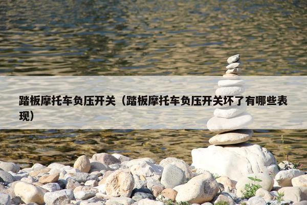 踏板摩托车负压开关（踏板摩托车负压开关坏了有哪些表现）