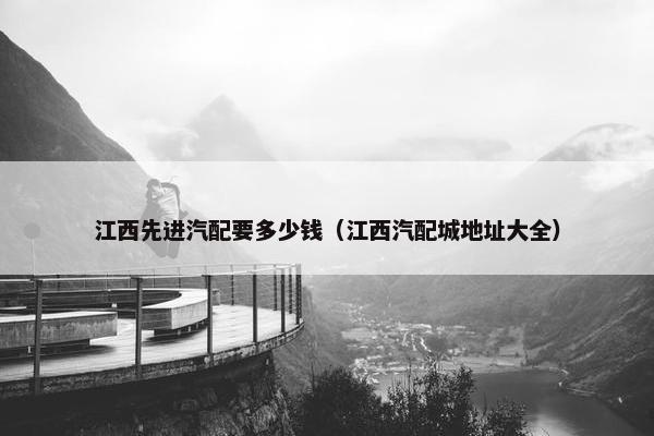 江西先进汽配要多少钱（江西汽配城地址大全）