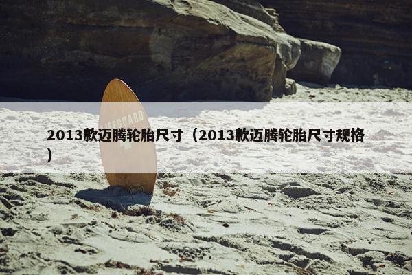 2013款迈腾轮胎尺寸（2013款迈腾轮胎尺寸规格）