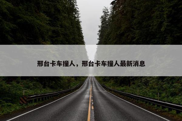 邢台卡车撞人，邢台卡车撞人最新消息