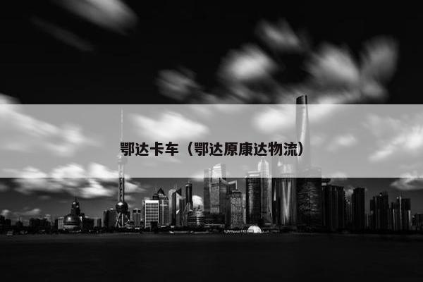鄂达卡车（鄂达原康达物流）