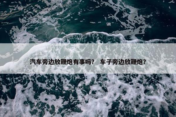 汽车旁边放鞭炮有事吗？ 车子旁边放鞭炮？