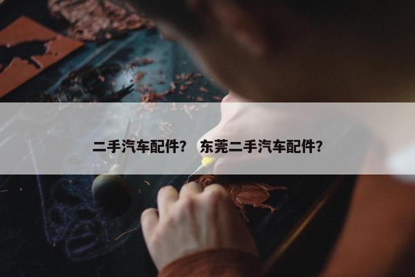 二手汽车配件？ 东莞二手汽车配件？