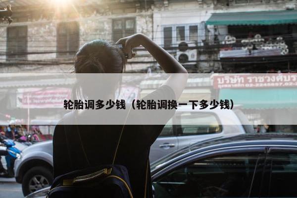 轮胎调多少钱（轮胎调换一下多少钱）