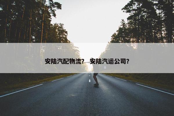 安陆汽配物流？ 安陆汽运公司？