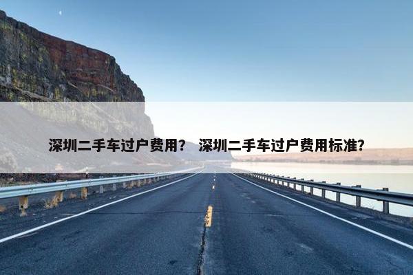 深圳二手车过户费用？ 深圳二手车过户费用标准？