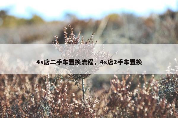 4s店二手车置换流程，4s店2手车置换