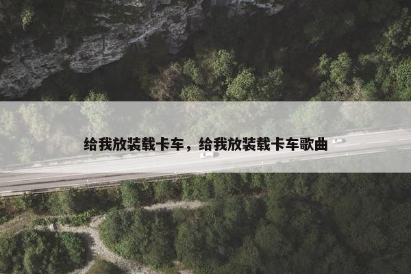 给我放装载卡车，给我放装载卡车歌曲
