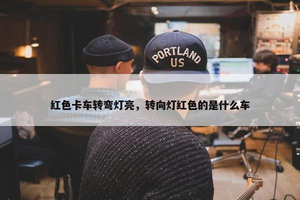 红色卡车转弯灯亮，转向灯红色的是什么车