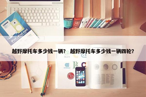 越野摩托车多少钱一辆？ 越野摩托车多少钱一辆四轮？