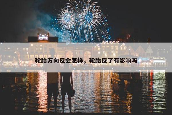 轮胎方向反会怎样，轮胎反了有影响吗