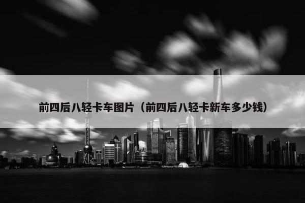 前四后八轻卡车图片（前四后八轻卡新车多少钱）