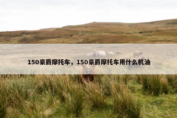 150豪爵摩托车，150豪爵摩托车用什么机油