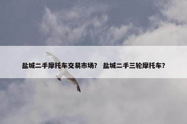 盐城二手摩托车交易市场？ 盐城二手三轮摩托车？