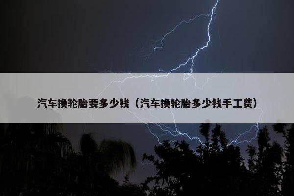 汽车换轮胎要多少钱（汽车换轮胎多少钱手工费）