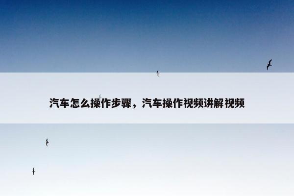 汽车怎么操作步骤，汽车操作视频讲解视频