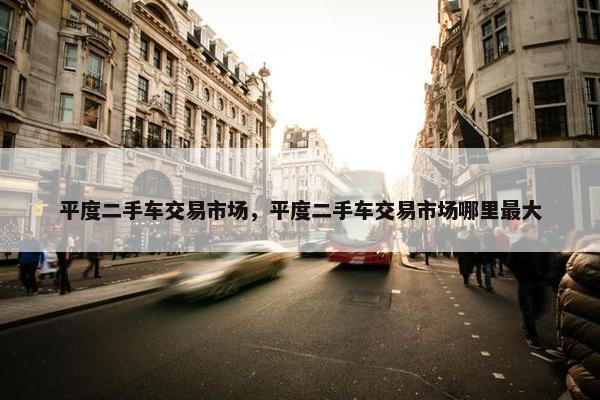 平度二手车交易市场，平度二手车交易市场哪里最大
