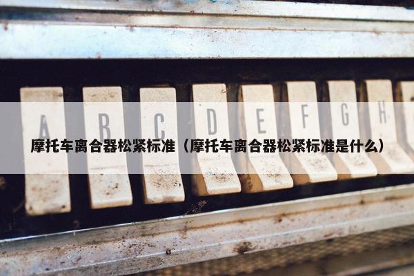 摩托车离合器松紧标准（摩托车离合器松紧标准是什么）