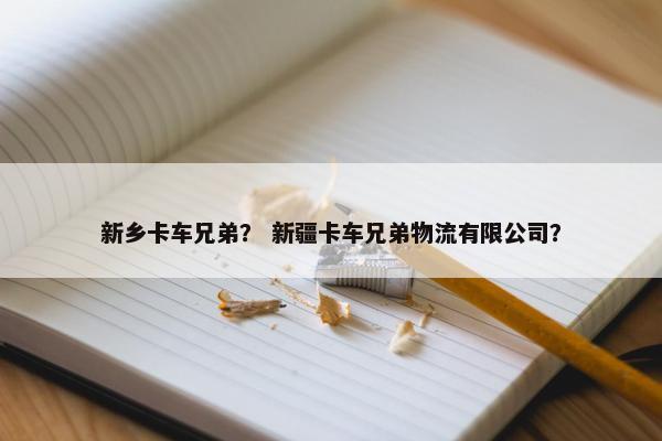 新乡卡车兄弟？ 新疆卡车兄弟物流有限公司？
