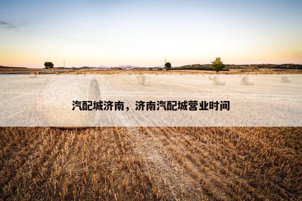 汽配城济南，济南汽配城营业时间