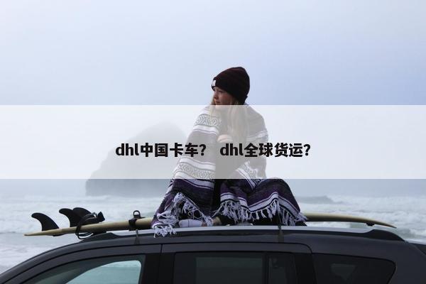 dhl中国卡车？ dhl全球货运？