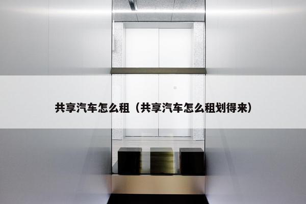 共享汽车怎么租（共享汽车怎么租划得来）