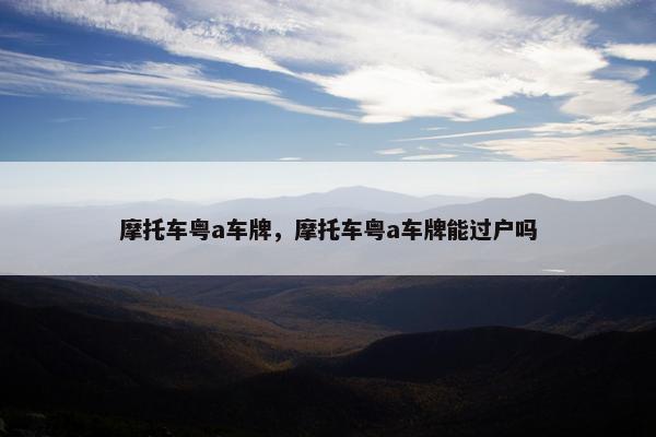 摩托车粤a车牌，摩托车粤a车牌能过户吗