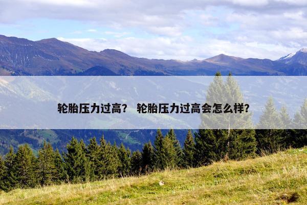 轮胎压力过高？ 轮胎压力过高会怎么样？