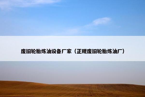 废旧轮胎炼油设备厂家（正规废旧轮胎炼油厂）
