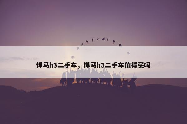 悍马h3二手车，悍马h3二手车值得买吗