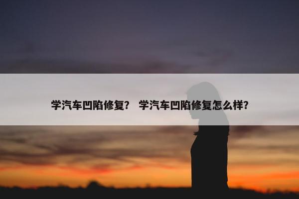 学汽车凹陷修复？ 学汽车凹陷修复怎么样？