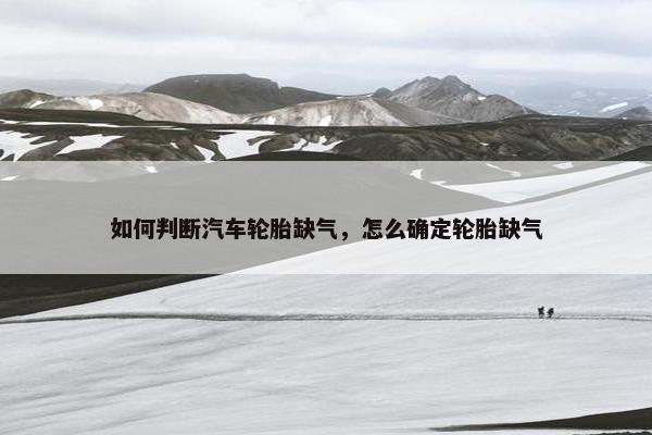 如何判断汽车轮胎缺气，怎么确定轮胎缺气