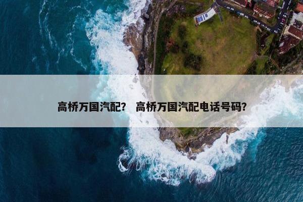 高桥万国汽配？ 高桥万国汽配电话号码？