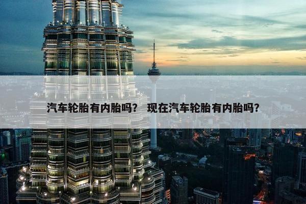 汽车轮胎有内胎吗？ 现在汽车轮胎有内胎吗？