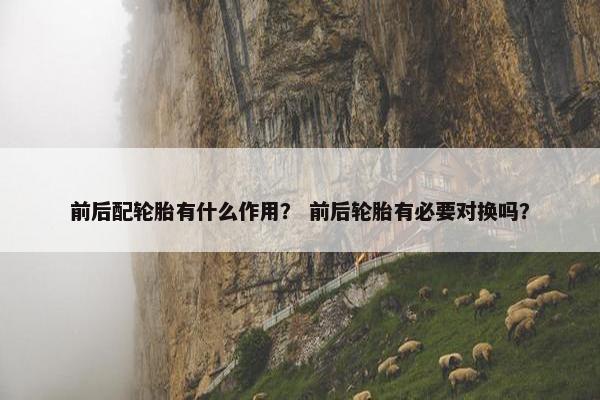 前后配轮胎有什么作用？ 前后轮胎有必要对换吗？