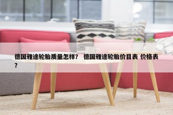 德国雅途轮胎质量怎样？ 德国雅途轮胎价目表 价格表？