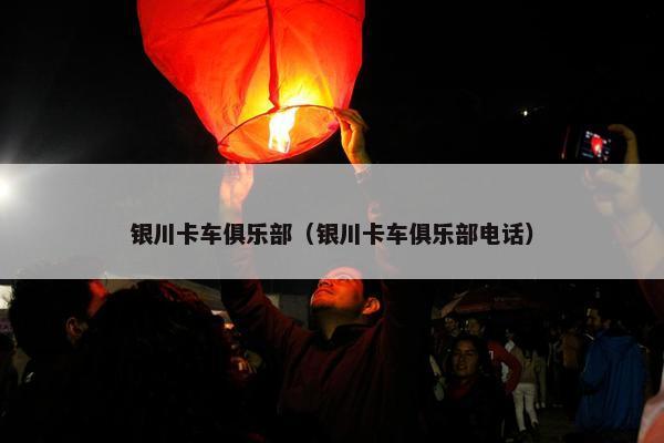 银川卡车俱乐部（银川卡车俱乐部电话）