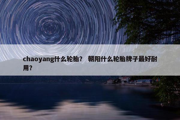 chaoyang什么轮胎？ 朝阳什么轮胎牌子最好耐用？