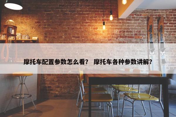 摩托车配置参数怎么看？ 摩托车各种参数讲解？