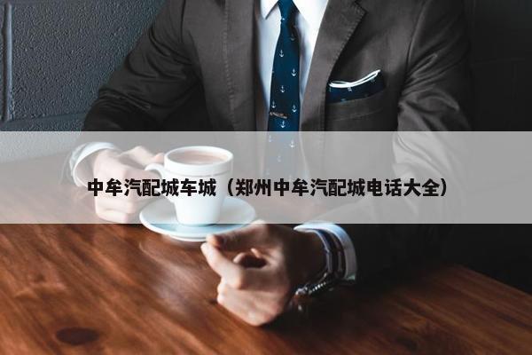 中牟汽配城车城（郑州中牟汽配城电话大全）